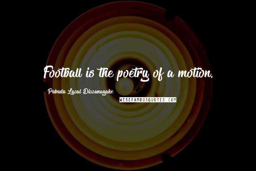 Pubudu Lasal Dissanayake Quotes: Football is the poetry of a motion.