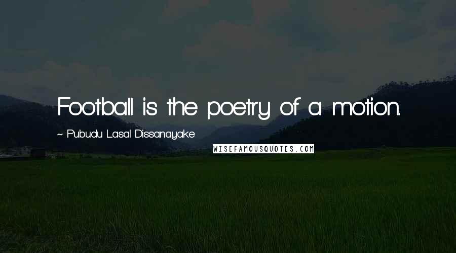 Pubudu Lasal Dissanayake Quotes: Football is the poetry of a motion.