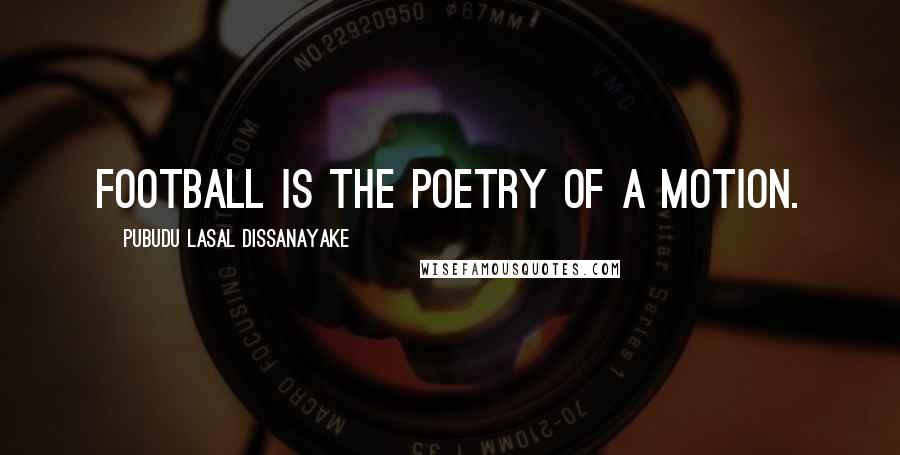 Pubudu Lasal Dissanayake Quotes: Football is the poetry of a motion.