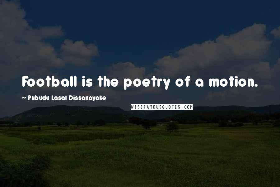 Pubudu Lasal Dissanayake Quotes: Football is the poetry of a motion.