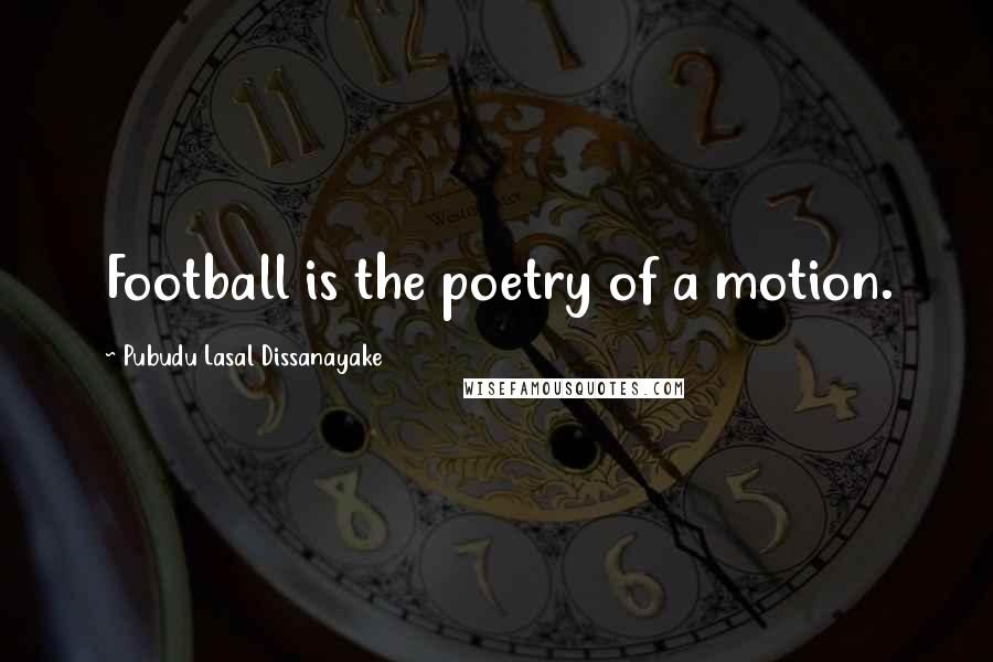 Pubudu Lasal Dissanayake Quotes: Football is the poetry of a motion.