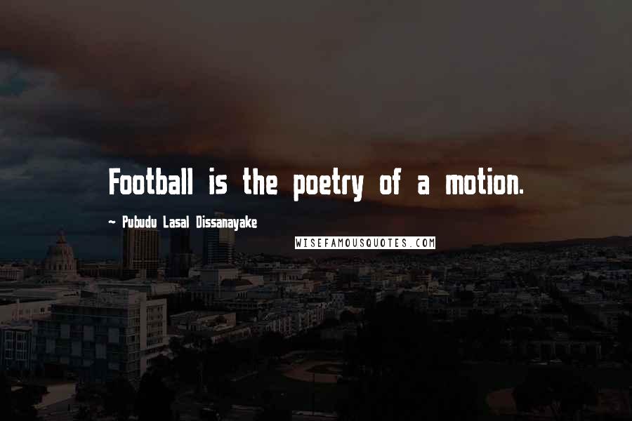 Pubudu Lasal Dissanayake Quotes: Football is the poetry of a motion.