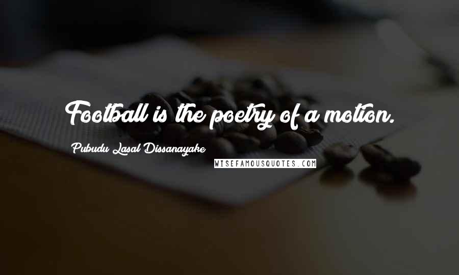 Pubudu Lasal Dissanayake Quotes: Football is the poetry of a motion.