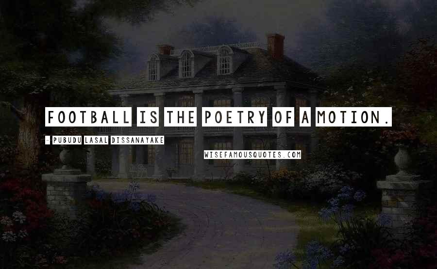 Pubudu Lasal Dissanayake Quotes: Football is the poetry of a motion.