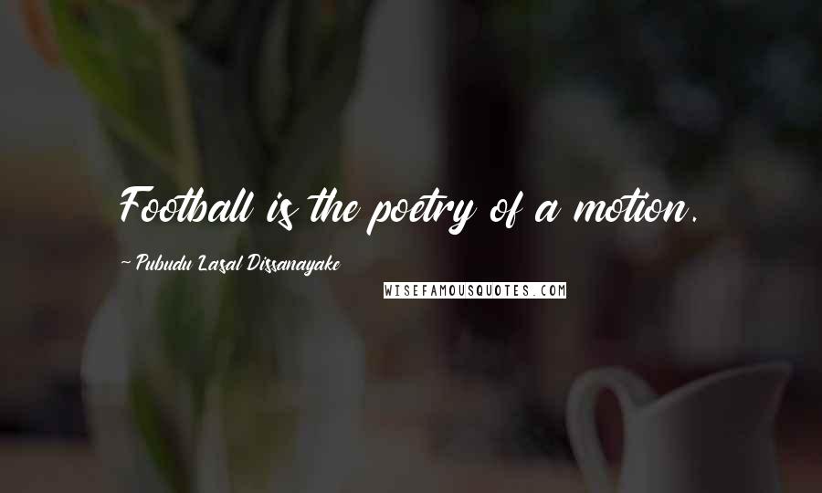 Pubudu Lasal Dissanayake Quotes: Football is the poetry of a motion.