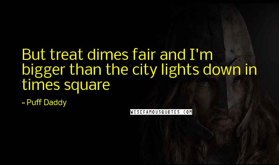 Puff Daddy Quotes: But treat dimes fair and I'm bigger than the city lights down in times square