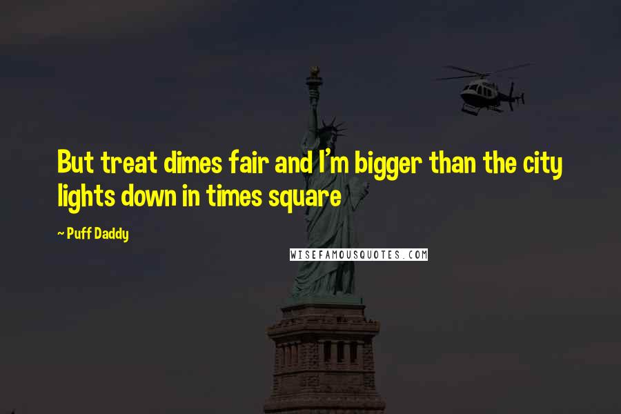 Puff Daddy Quotes: But treat dimes fair and I'm bigger than the city lights down in times square