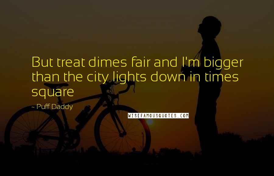 Puff Daddy Quotes: But treat dimes fair and I'm bigger than the city lights down in times square