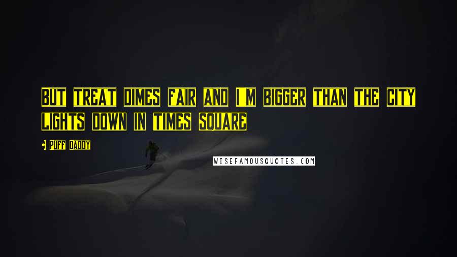 Puff Daddy Quotes: But treat dimes fair and I'm bigger than the city lights down in times square