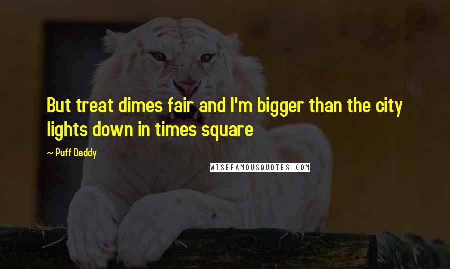 Puff Daddy Quotes: But treat dimes fair and I'm bigger than the city lights down in times square