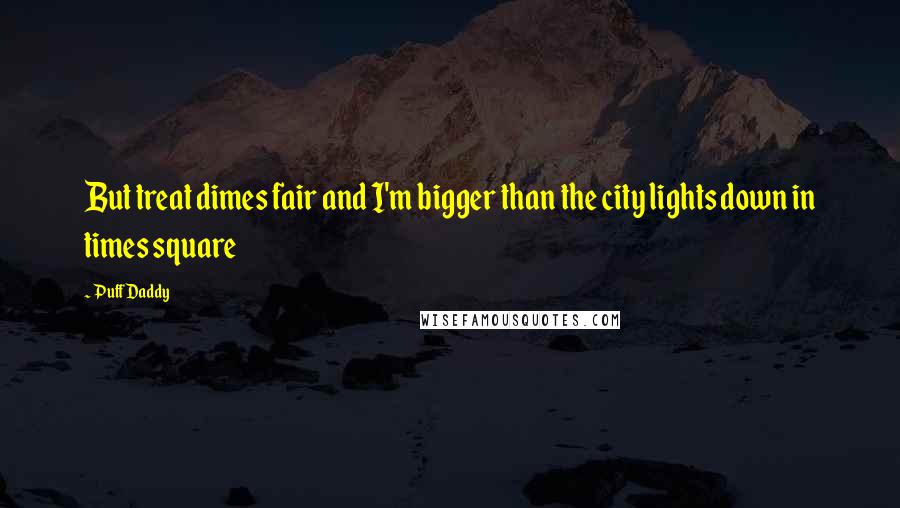 Puff Daddy Quotes: But treat dimes fair and I'm bigger than the city lights down in times square