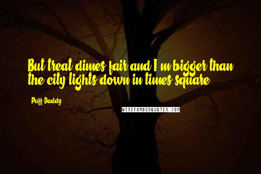 Puff Daddy Quotes: But treat dimes fair and I'm bigger than the city lights down in times square
