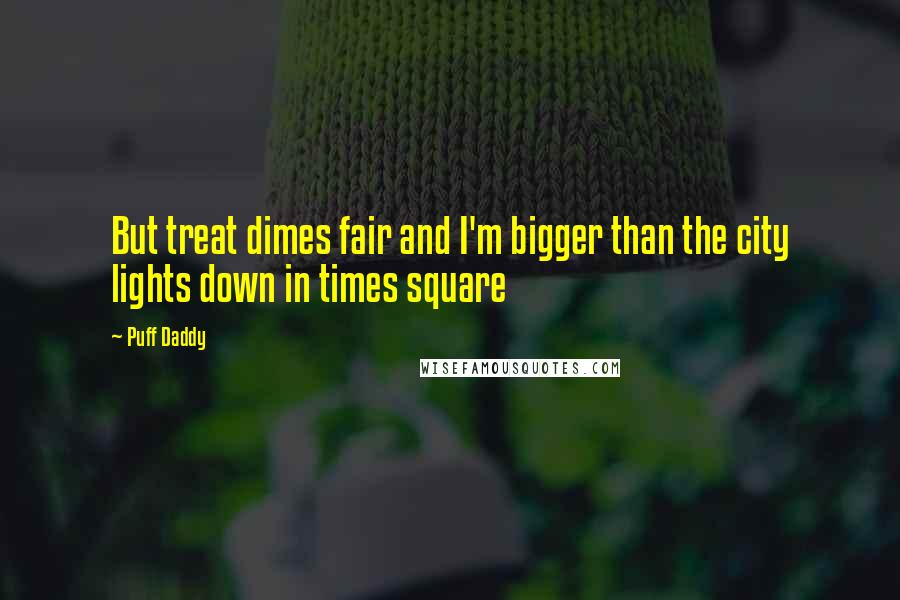 Puff Daddy Quotes: But treat dimes fair and I'm bigger than the city lights down in times square