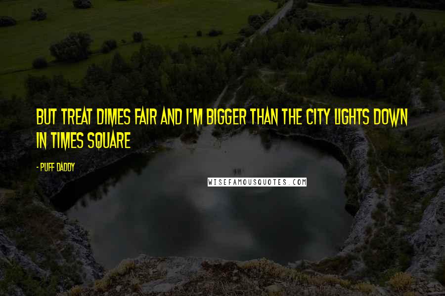 Puff Daddy Quotes: But treat dimes fair and I'm bigger than the city lights down in times square