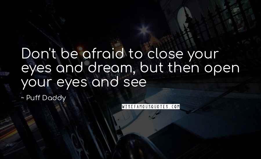 Puff Daddy Quotes: Don't be afraid to close your eyes and dream, but then open your eyes and see