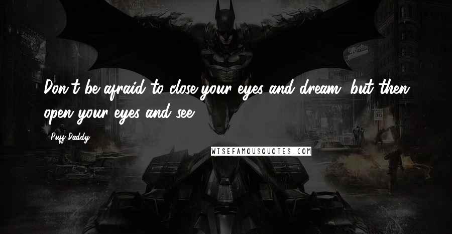 Puff Daddy Quotes: Don't be afraid to close your eyes and dream, but then open your eyes and see