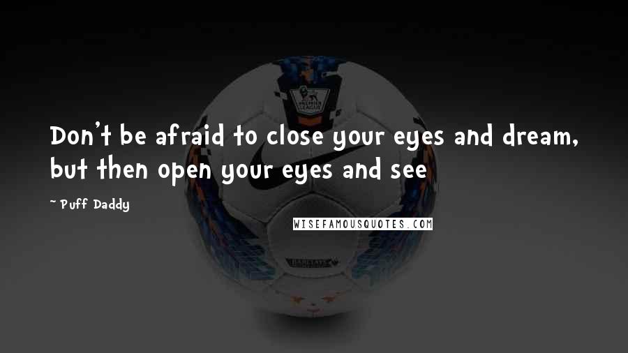 Puff Daddy Quotes: Don't be afraid to close your eyes and dream, but then open your eyes and see