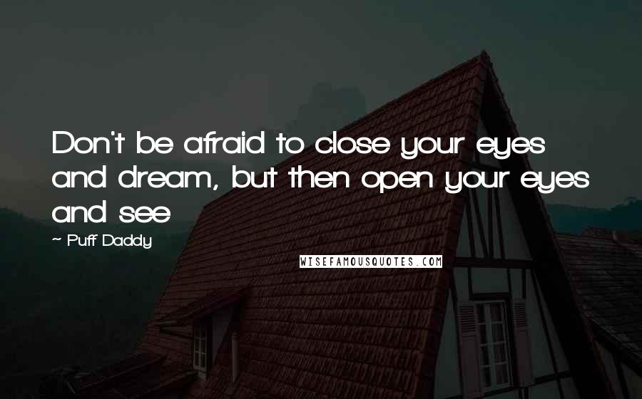 Puff Daddy Quotes: Don't be afraid to close your eyes and dream, but then open your eyes and see