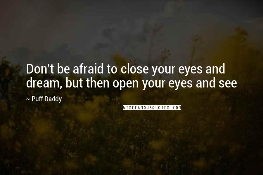 Puff Daddy Quotes: Don't be afraid to close your eyes and dream, but then open your eyes and see