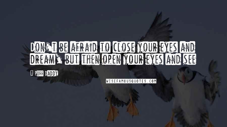 Puff Daddy Quotes: Don't be afraid to close your eyes and dream, but then open your eyes and see