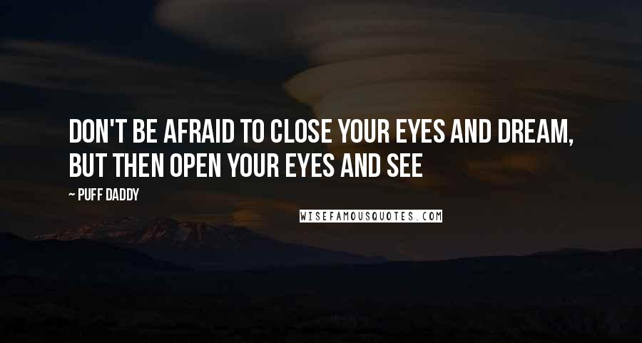 Puff Daddy Quotes: Don't be afraid to close your eyes and dream, but then open your eyes and see