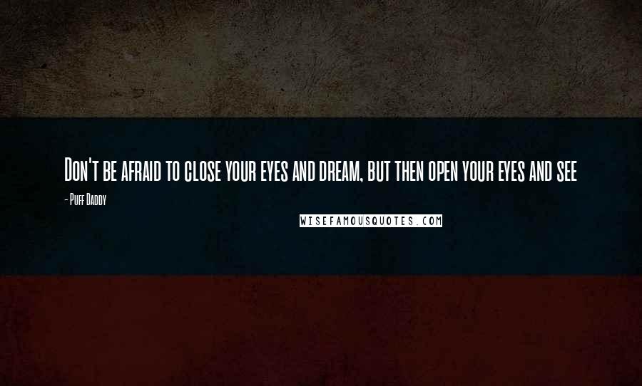 Puff Daddy Quotes: Don't be afraid to close your eyes and dream, but then open your eyes and see