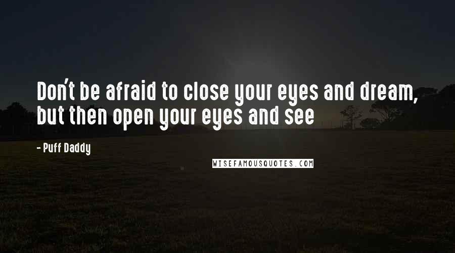 Puff Daddy Quotes: Don't be afraid to close your eyes and dream, but then open your eyes and see