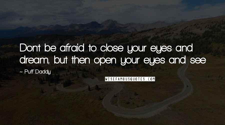 Puff Daddy Quotes: Don't be afraid to close your eyes and dream, but then open your eyes and see