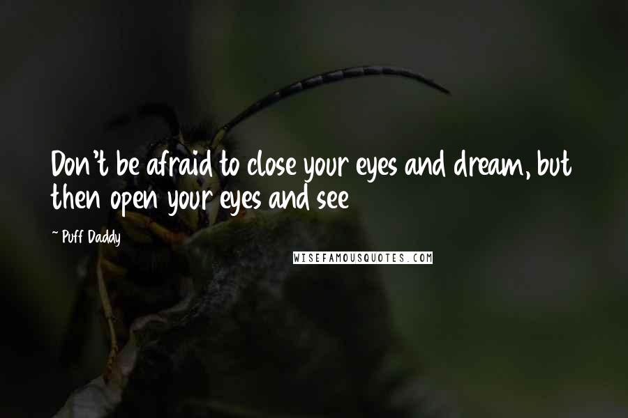 Puff Daddy Quotes: Don't be afraid to close your eyes and dream, but then open your eyes and see