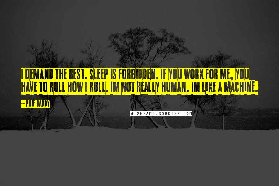 Puff Daddy Quotes: I demand the best. Sleep is forbidden. If you work for me, you have to roll how I roll. Im not really human. Im like a machine.