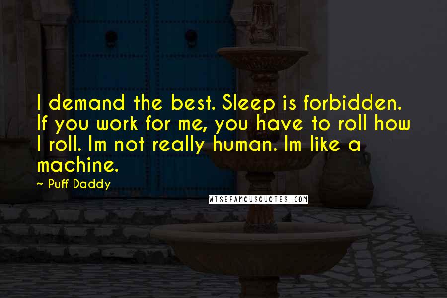Puff Daddy Quotes: I demand the best. Sleep is forbidden. If you work for me, you have to roll how I roll. Im not really human. Im like a machine.