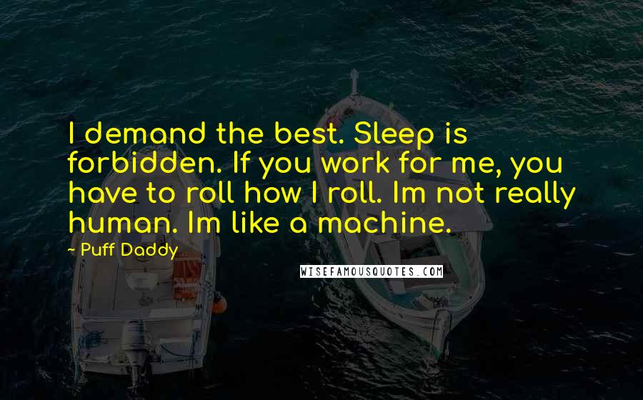 Puff Daddy Quotes: I demand the best. Sleep is forbidden. If you work for me, you have to roll how I roll. Im not really human. Im like a machine.