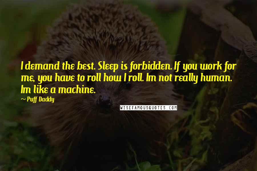 Puff Daddy Quotes: I demand the best. Sleep is forbidden. If you work for me, you have to roll how I roll. Im not really human. Im like a machine.