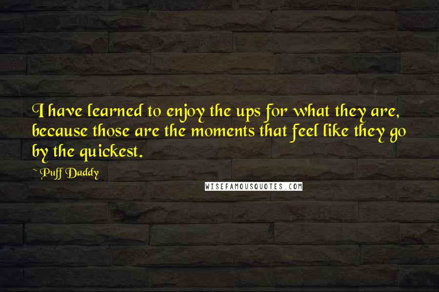 Puff Daddy Quotes: I have learned to enjoy the ups for what they are, because those are the moments that feel like they go by the quickest.