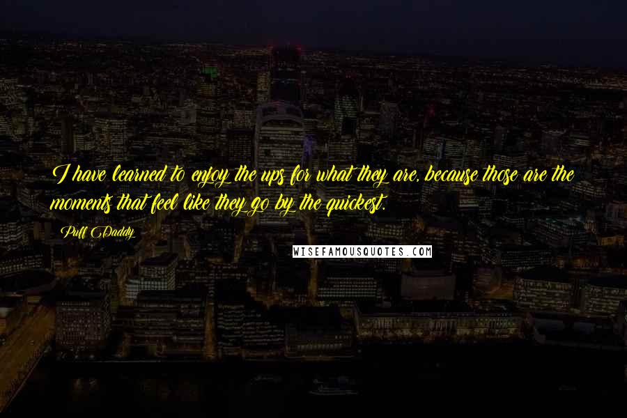 Puff Daddy Quotes: I have learned to enjoy the ups for what they are, because those are the moments that feel like they go by the quickest.