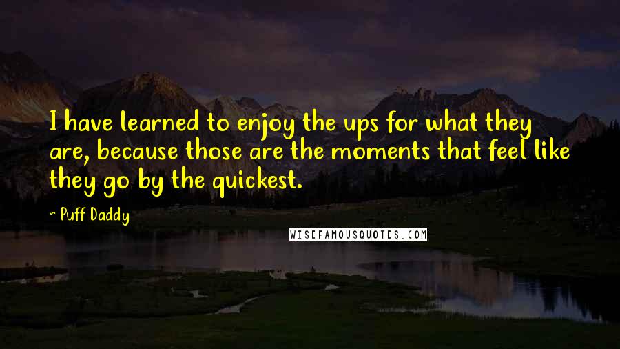 Puff Daddy Quotes: I have learned to enjoy the ups for what they are, because those are the moments that feel like they go by the quickest.