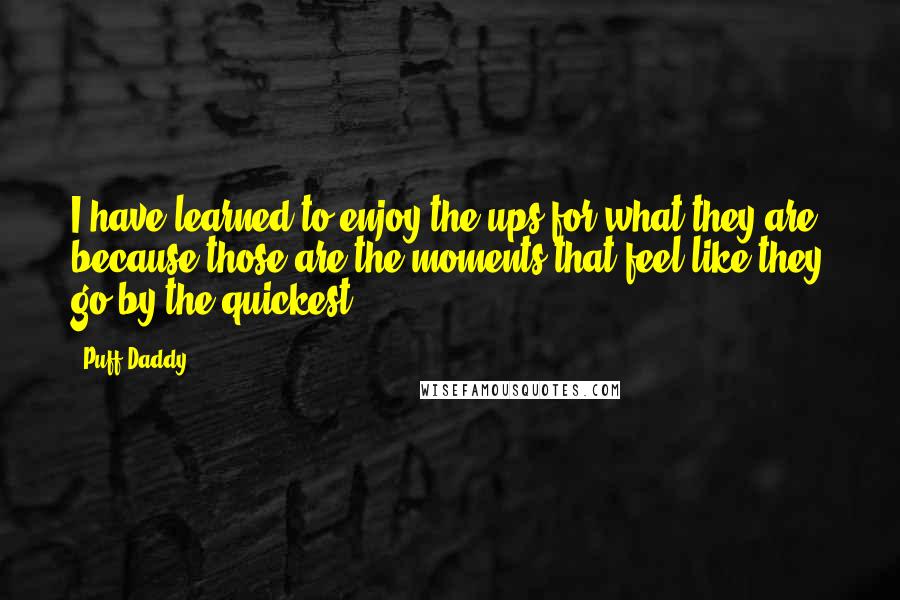 Puff Daddy Quotes: I have learned to enjoy the ups for what they are, because those are the moments that feel like they go by the quickest.