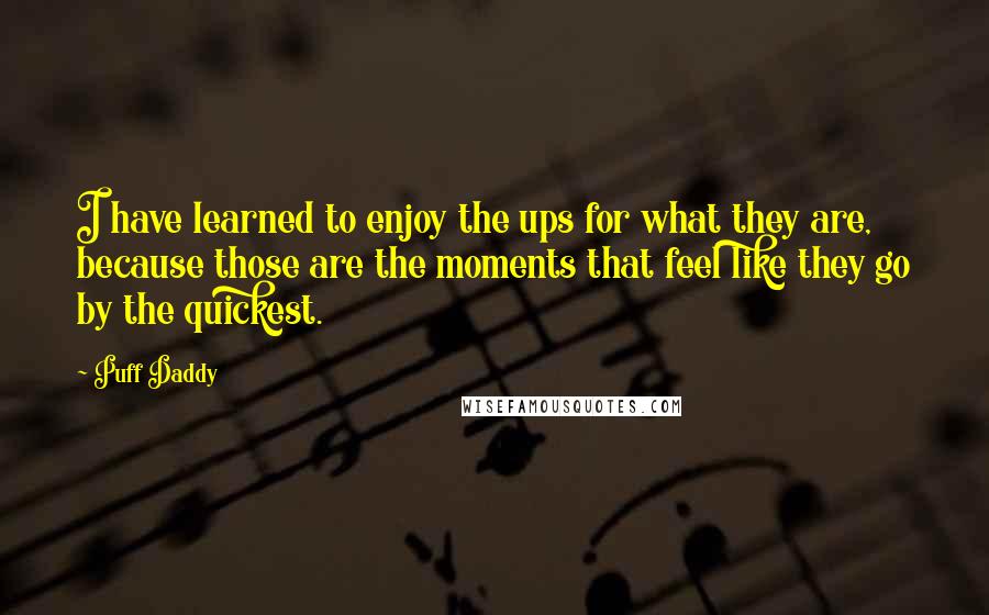 Puff Daddy Quotes: I have learned to enjoy the ups for what they are, because those are the moments that feel like they go by the quickest.