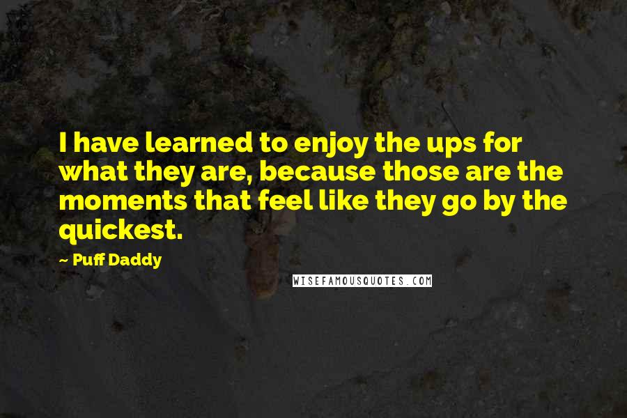 Puff Daddy Quotes: I have learned to enjoy the ups for what they are, because those are the moments that feel like they go by the quickest.