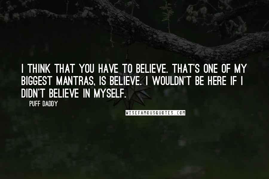 Puff Daddy Quotes: I think that you have to believe. That's one of my biggest mantras, is believe. I wouldn't be here if I didn't believe in myself.