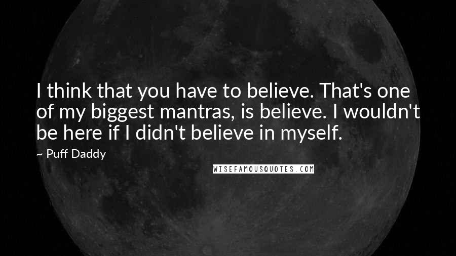 Puff Daddy Quotes: I think that you have to believe. That's one of my biggest mantras, is believe. I wouldn't be here if I didn't believe in myself.