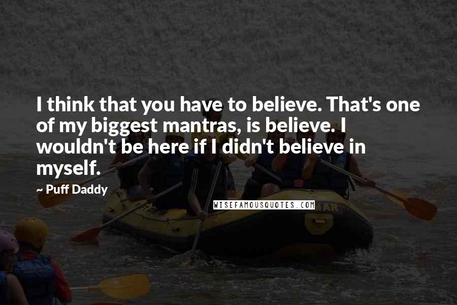 Puff Daddy Quotes: I think that you have to believe. That's one of my biggest mantras, is believe. I wouldn't be here if I didn't believe in myself.