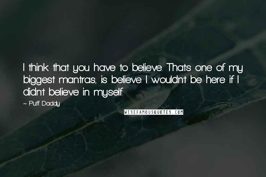 Puff Daddy Quotes: I think that you have to believe. That's one of my biggest mantras, is believe. I wouldn't be here if I didn't believe in myself.