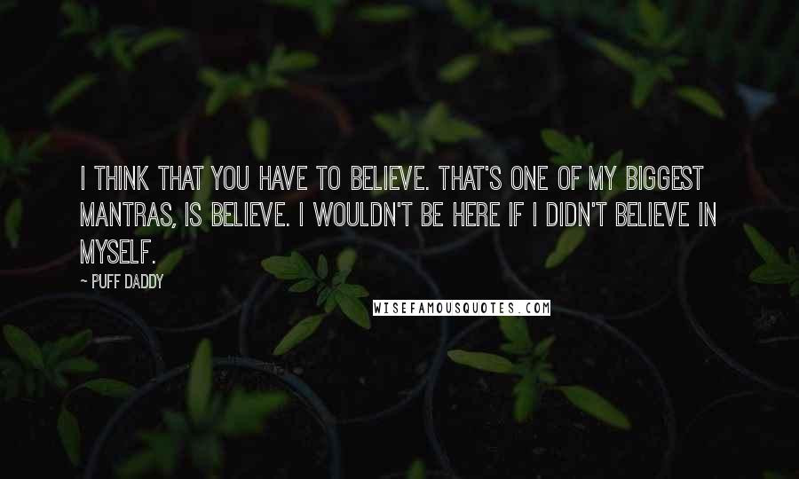 Puff Daddy Quotes: I think that you have to believe. That's one of my biggest mantras, is believe. I wouldn't be here if I didn't believe in myself.