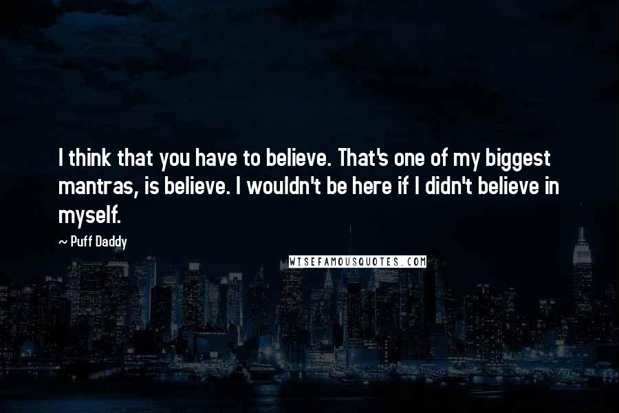 Puff Daddy Quotes: I think that you have to believe. That's one of my biggest mantras, is believe. I wouldn't be here if I didn't believe in myself.