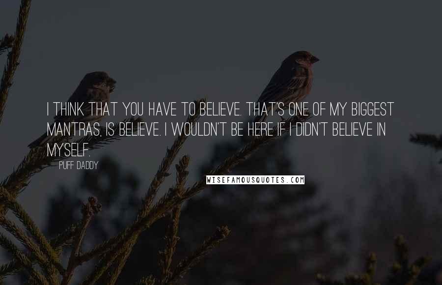 Puff Daddy Quotes: I think that you have to believe. That's one of my biggest mantras, is believe. I wouldn't be here if I didn't believe in myself.