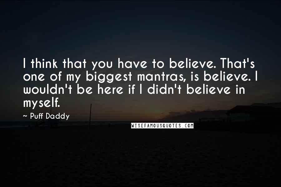 Puff Daddy Quotes: I think that you have to believe. That's one of my biggest mantras, is believe. I wouldn't be here if I didn't believe in myself.