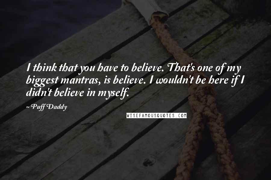 Puff Daddy Quotes: I think that you have to believe. That's one of my biggest mantras, is believe. I wouldn't be here if I didn't believe in myself.