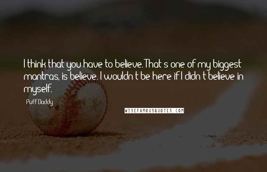 Puff Daddy Quotes: I think that you have to believe. That's one of my biggest mantras, is believe. I wouldn't be here if I didn't believe in myself.