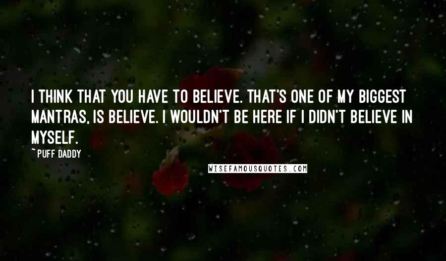 Puff Daddy Quotes: I think that you have to believe. That's one of my biggest mantras, is believe. I wouldn't be here if I didn't believe in myself.